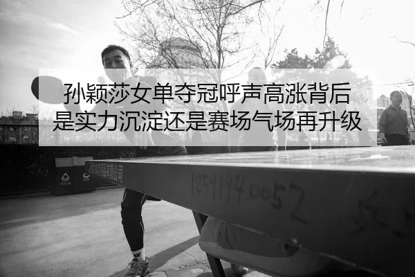 孙颖莎女单夺冠呼声高涨背后 是实力沉淀还是赛场气场再升级（kaiyun）